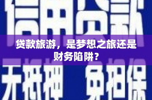 东至贷款旅游，是梦想之旅还是财务陷阱？