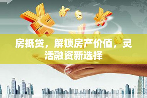 东至房抵贷，解锁房产价值，灵活融资新选择