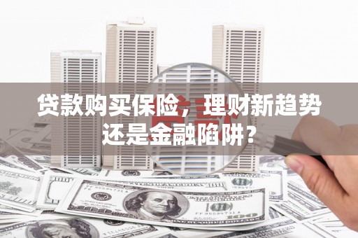 东至贷款购买保险，理财新趋势还是金融陷阱？
