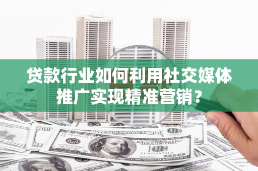 东至贷款行业如何利用社交媒体推广实现精准营销？