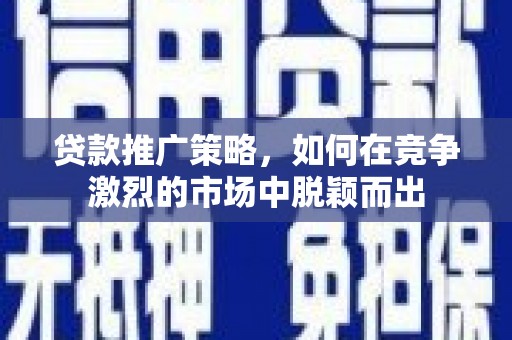 东至贷款推广策略，如何在竞争激烈的市场中脱颖而出