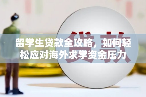 东至留学生贷款全攻略，如何轻松应对海外求学资金压力