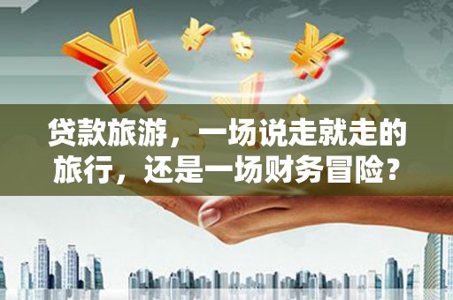 东至贷款旅游，一场说走就走的旅行，还是一场财务冒险？
