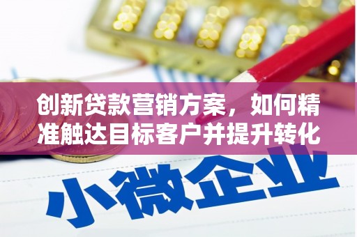 东至创新贷款营销方案，如何精准触达目标客户并提升转化率