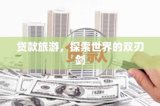 东至贷款旅游，探索世界的双刃剑
