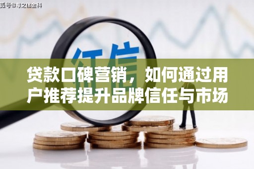 东至贷款口碑营销，如何通过用户推荐提升品牌信任与市场份额
