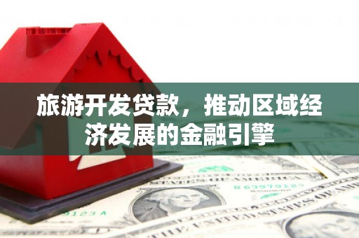 东至旅游开发贷款，推动区域经济发展的金融引擎
