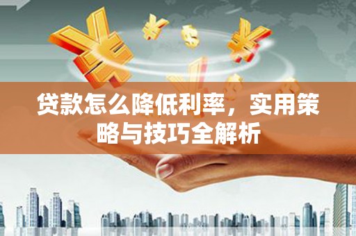 东至贷款怎么降低利率，实用策略与技巧全解析