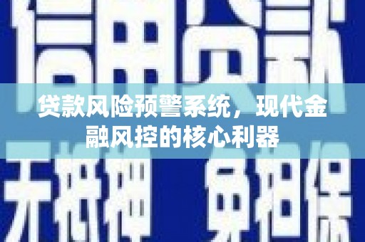 东至贷款风险预警系统,现代金融风控的核心利器 东至贷款风险预警系统,现代金融风控的核心利器