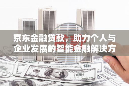东至京东金融贷款，助力个人与企业发展的智能金融解决方案
