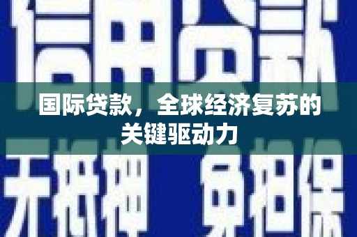 东至国际贷款，全球经济复苏的关键驱动力