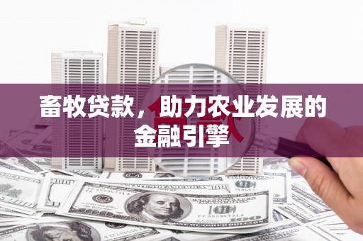 东至畜牧贷款，助力农业发展的金融引擎