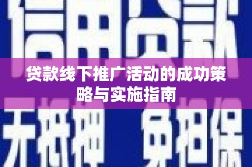 东至贷款线下推广活动的成功策略与实施指南