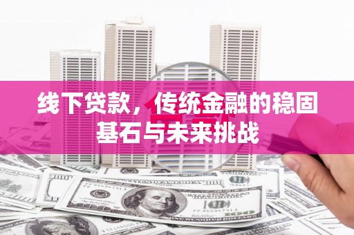 东至线下贷款，传统金融的稳固基石与未来挑战