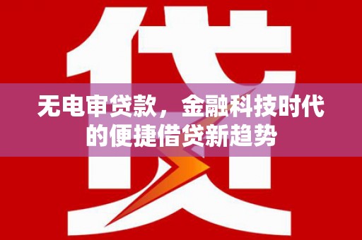 东至无电审贷款，金融科技时代的便捷借贷新趋势