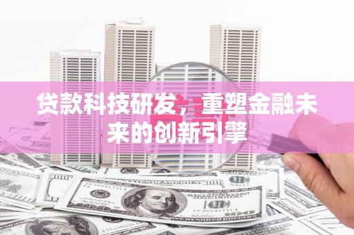 东至贷款科技研发，重塑金融未来的创新引擎