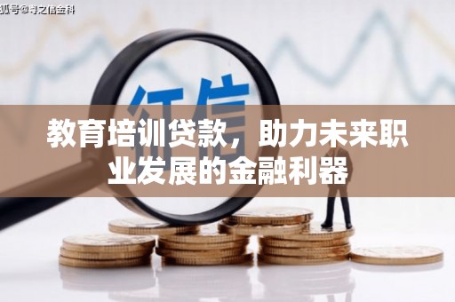 东至教育培训贷款，助力未来职业发展的金融利器
