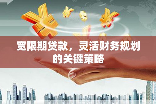 东至宽限期贷款，灵活财务规划的关键策略