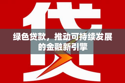 东至绿色贷款，推动可持续发展的金融新引擎