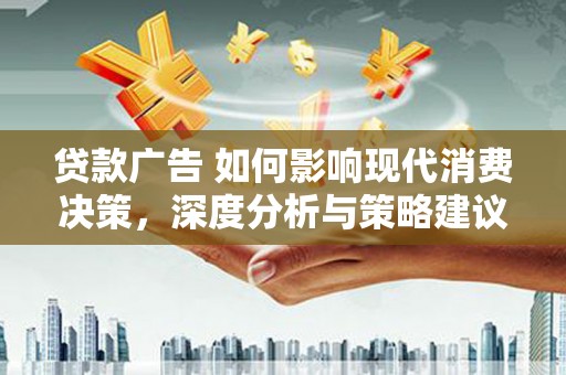 东至贷款广告 如何影响现代消费决策，深度分析与策略建议