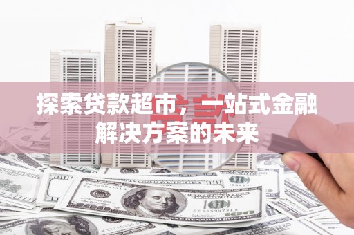 东至探索贷款超市，一站式金融解决方案的未来