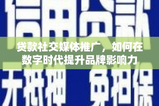 东至贷款社交媒体推广，如何在数字时代提升品牌影响力