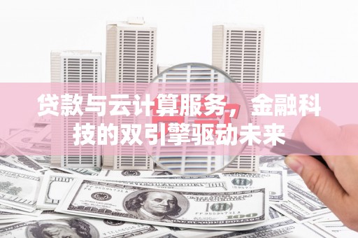 东至贷款与云计算服务，金融科技的双引擎驱动未来