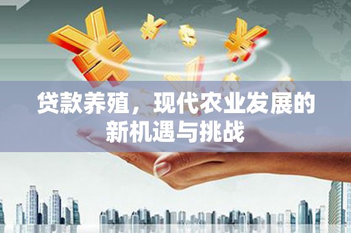 东至贷款养殖，现代农业发展的新机遇与挑战