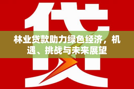 东至林业贷款助力绿色经济，机遇、挑战与未来展望