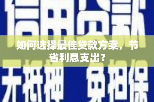 东至如何选择最佳贷款方案，节省利息支出？