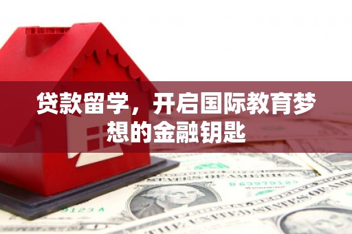 东至贷款留学，开启国际教育梦想的金融钥匙