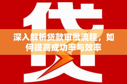 东至深入解析贷款审批流程，如何提高成功率与效率