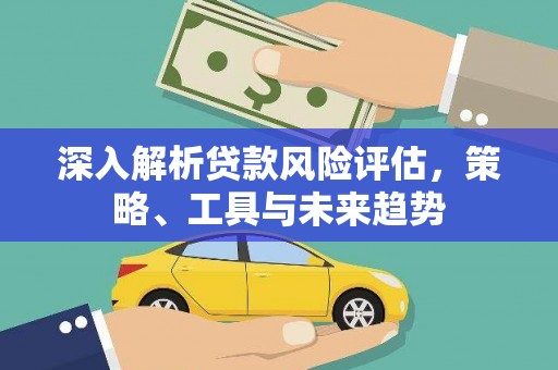 东至深入解析贷款风险评估，策略、工具与未来趋势