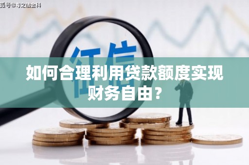 东至如何合理利用贷款额度实现财务自由？