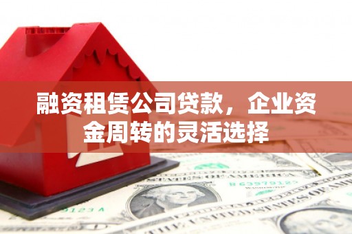 东至融资租赁公司贷款，企业资金周转的灵活选择