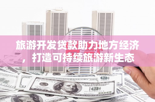 东至旅游开发贷款助力地方经济，打造可持续旅游新生态