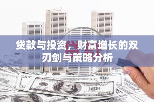 东至贷款与投资，财富增长的双刃剑与策略分析