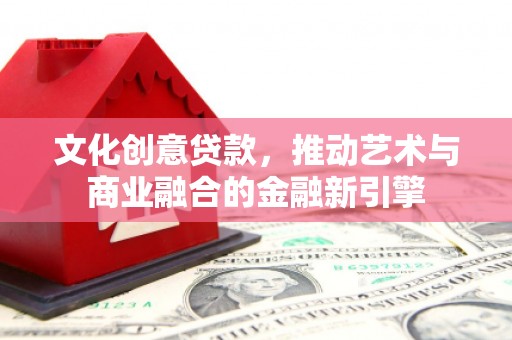 东至文化创意贷款，推动艺术与商业融合的金融新引擎
