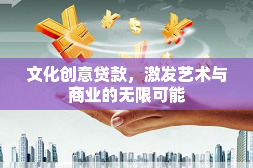 东至文化创意贷款，激发艺术与商业的无限可能