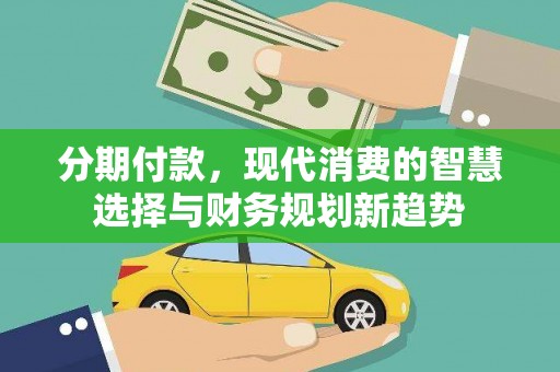 东至分期付款，现代消费的智慧选择与财务规划新趋势
