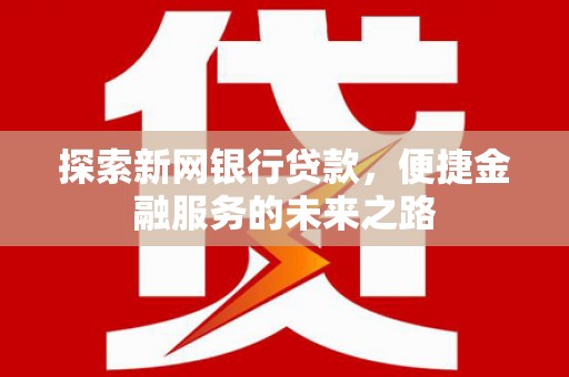 东至探索新网银行贷款，便捷金融服务的未来之路