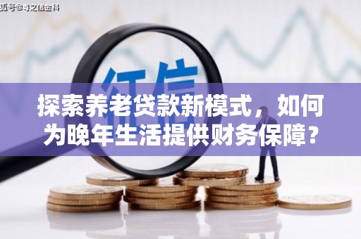 东至探索养老贷款新模式，如何为晚年生活提供财务保障？