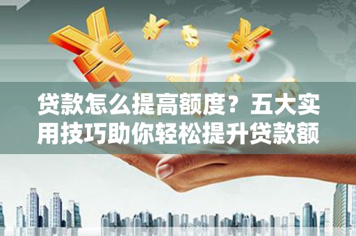 东至贷款怎么提高额度？五大实用技巧助你轻松提升贷款额度