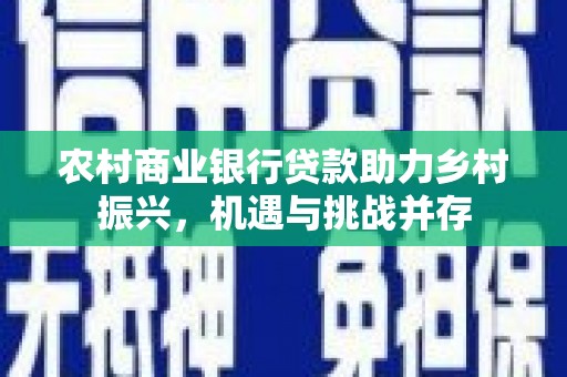 东至农村商业银行贷款助力乡村振兴，机遇与挑战并存