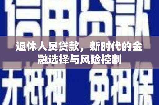 东至退休人员贷款，新时代的金融选择与风险控制