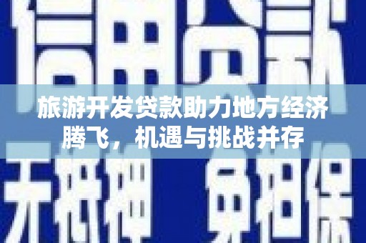 东至旅游开发贷款助力地方经济腾飞，机遇与挑战并存