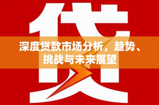 东至深度贷款市场分析，趋势、挑战与未来展望