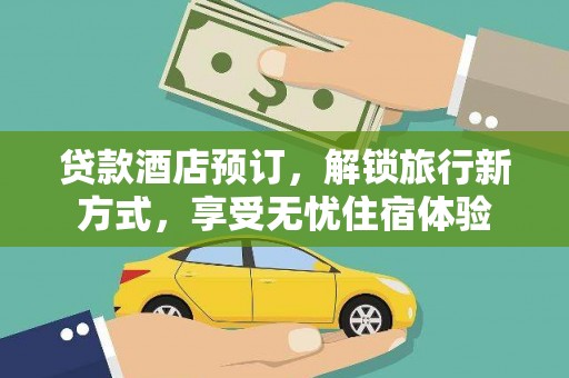 东至贷款酒店预订，解锁旅行新方式，享受无忧住宿体验