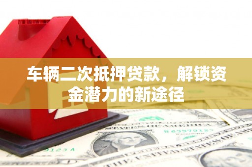 东至车辆二次抵押贷款，解锁资金潜力的新途径