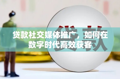 东至贷款社交媒体推广，如何在数字时代高效获客
